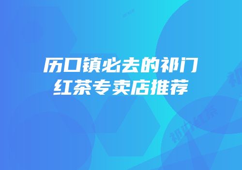 历口镇必去的祁门红茶专卖店推荐