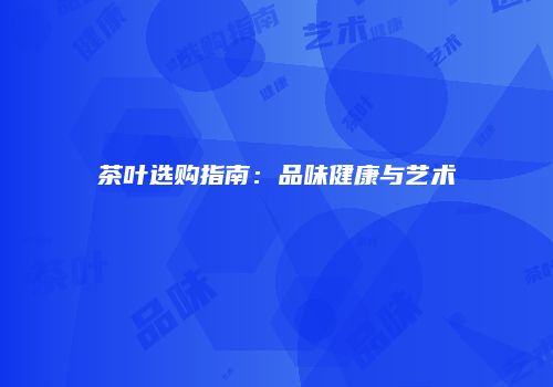 茶叶选购指南：品味健康与艺术