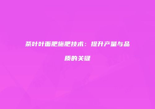 茶叶叶面肥施肥技术：提升产量与品质的关键
