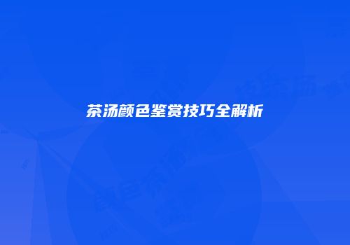 茶汤颜色鉴赏技巧全解析