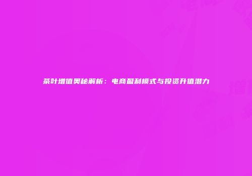 茶叶增值奥秘解析：电商盈利模式与投资升值潜力