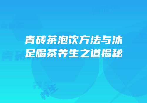青砖茶泡饮方法与沐足喝茶养生之道揭秘