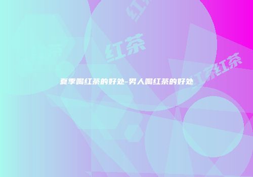 夏季喝红茶的好处-男人喝红茶的好处