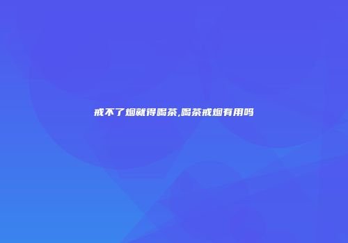 戒不了烟就得喝茶,喝茶戒烟有用吗