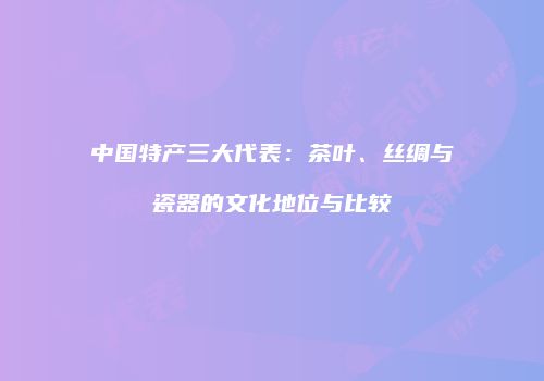 中国特产三大代表：茶叶、丝绸与瓷器的文化地位与比较