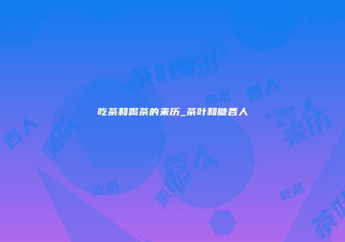 吃茶和喝茶的来历_茶叶和糖各人