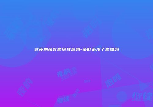 过夜的茶叶能继续泡吗-茶叶茶冷了能喝吗