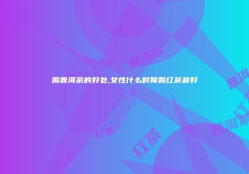喝普洱茶的好处,女性什么时候喝红茶最好