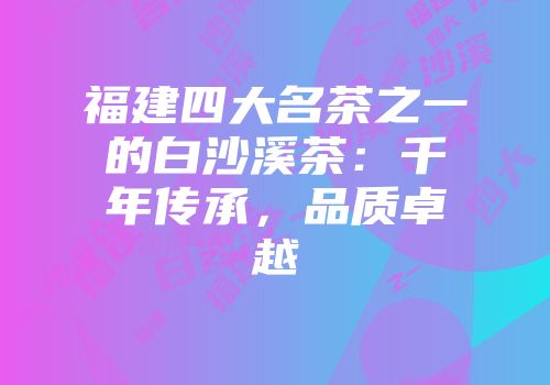 福建四大名茶之一的白沙溪茶：千年传承，品质卓越