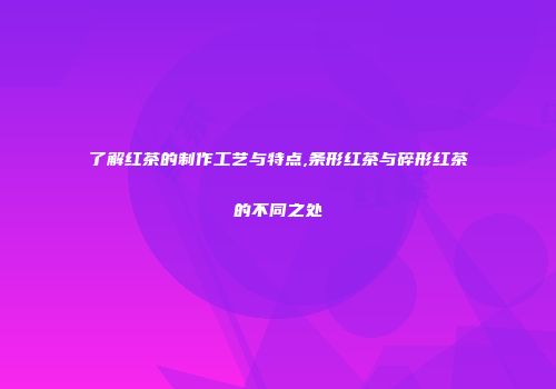 了解红茶的制作工艺与特点,条形红茶与碎形红茶的不同之处