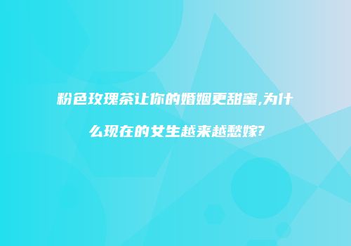 粉色玫瑰茶让你的婚姻更甜蜜,为什么现在的女生越来越愁嫁?