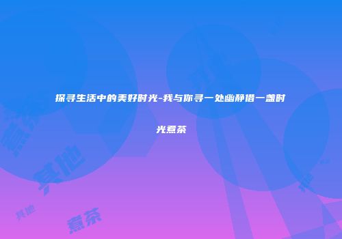 探寻生活中的美好时光-我与你寻一处幽静借一盏时光煮茶