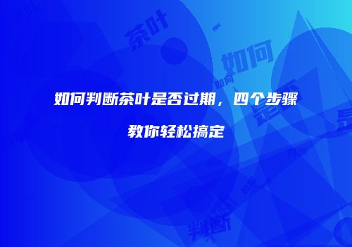 如何判断茶叶是否过期，四个步骤教你轻松搞定