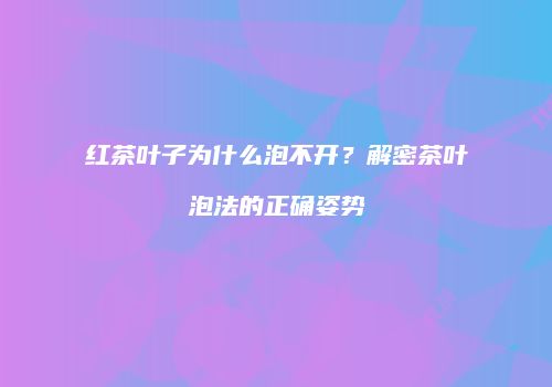 红茶叶子为什么泡不开？解密茶叶泡法的正确姿势