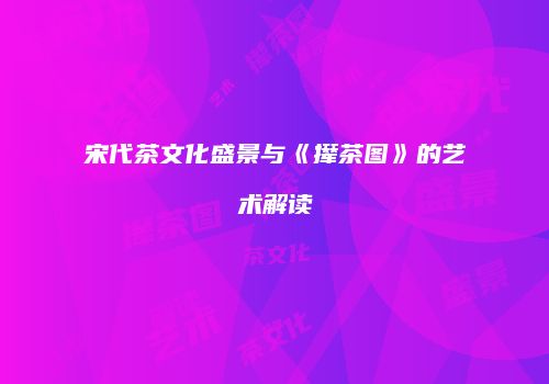 宋代茶文化盛景与《撵茶图》的艺术解读