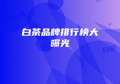 白茶品牌排行榜大曝光