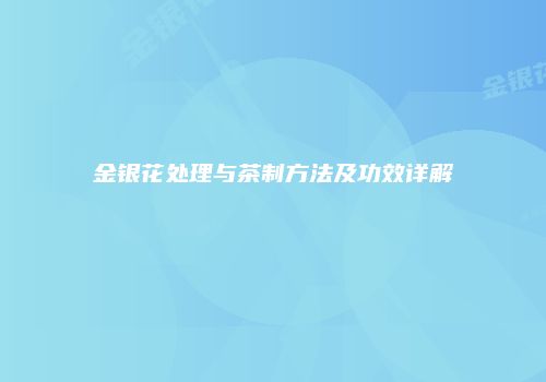 金银花处理与茶制方法及功效详解