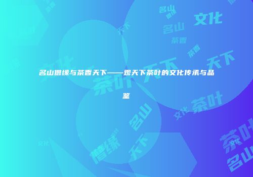 名山僧缘与茶香天下——观天下茶叶的文化传承与品鉴