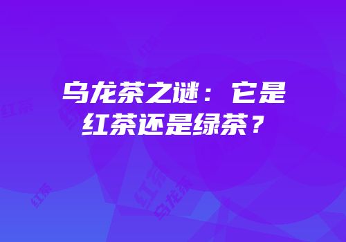 乌龙茶之谜：它是红茶还是绿茶？