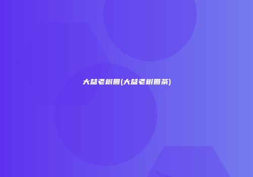 大益老树圆(大益老树圆茶)