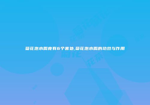 菊花泡水喝竟有6个害处,菊花泡水喝的功效与作用