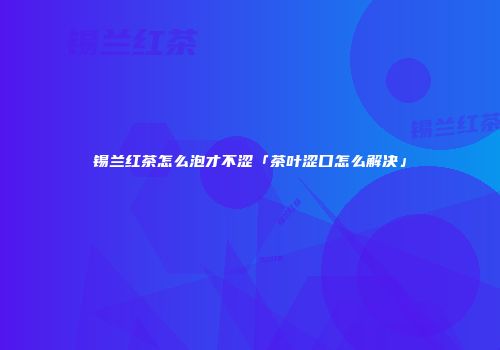 锡兰红茶怎么泡才不涩「茶叶涩口怎么解决」