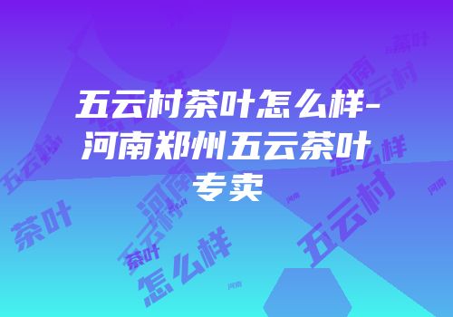 五云村茶叶怎么样-河南郑州五云茶叶专卖