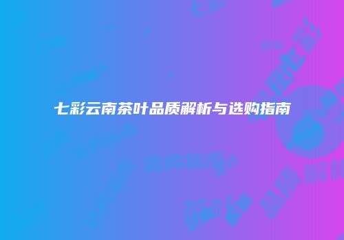 七彩云南茶叶品质解析与选购指南