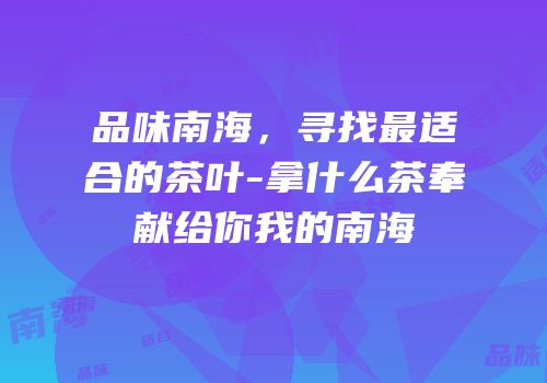 品味南海，寻找最适合的茶叶-拿什么茶奉献给你我的南海