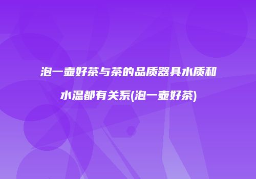 泡一壶好茶与茶的品质器具水质和水温都有关系(泡一壶好茶)
