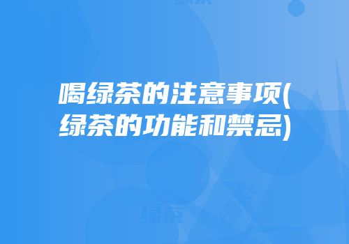 喝绿茶的注意事项(绿茶的功能和禁忌)