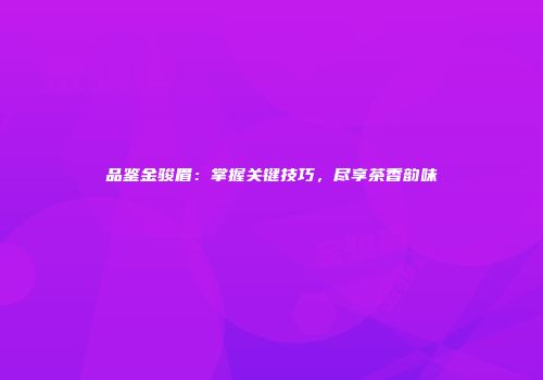 品鉴金骏眉：掌握关键技巧，尽享茶香韵味