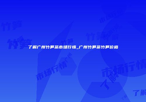 了解广州竹笋茶市场行情_广州竹笋茶竹笋价格