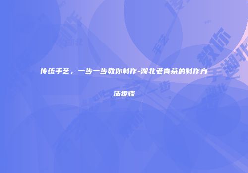 传统手艺，一步一步教你制作-湖北老青茶的制作方法步骤