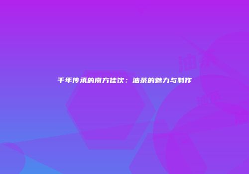千年传承的南方佳饮：油茶的魅力与制作