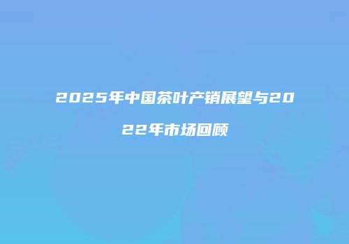 2025年中国茶叶产销展望与2022年市场回顾