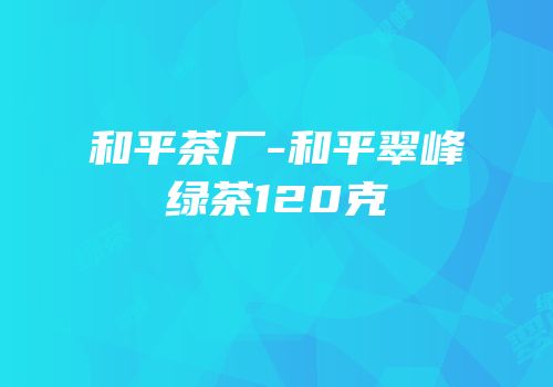 和平茶厂-和平翠峰绿茶120克