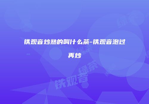 铁观音炒熟的叫什么茶-铁观音泡过再炒