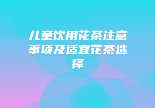 儿童饮用花茶注意事项及适宜花茶选择