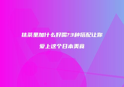 抹茶里加什么好喝?3种搭配让你爱上这个日本美食
