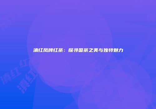 滇红凤牌红茶：探寻国茶之美与独特魅力