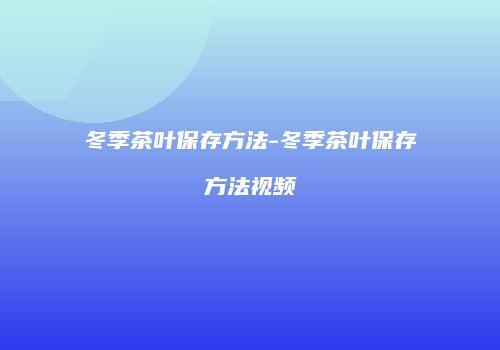 冬季茶叶保存方法-冬季茶叶保存方法视频