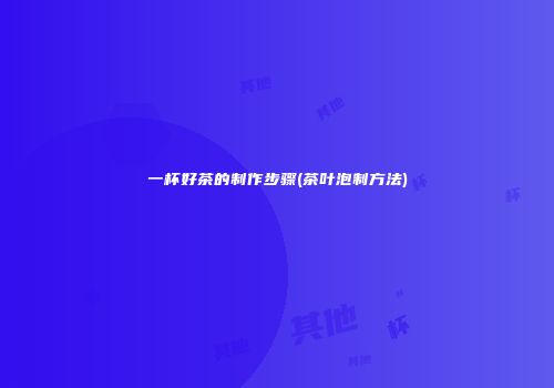 一杯好茶的制作步骤(茶叶泡制方法)