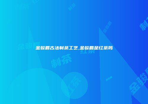 金骏眉古法制茶工艺,金骏眉是红茶吗