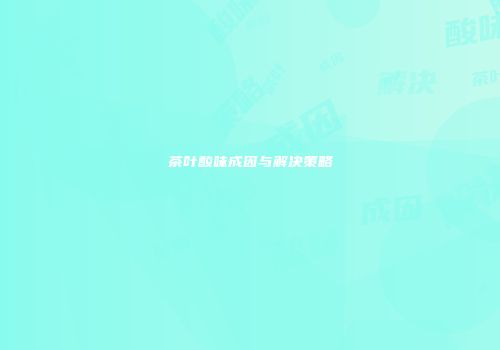茶叶酸味成因与解决策略