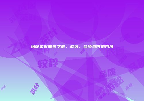 揭秘茶叶较碎之谜：成因、品质与辨别方法