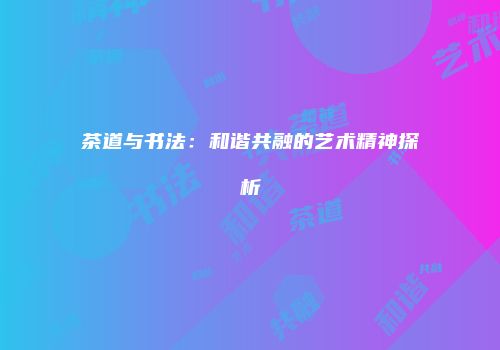 茶道与书法：和谐共融的艺术精神探析