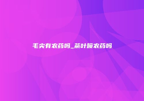 毛尖有农药吗_茶叶喷农药吗