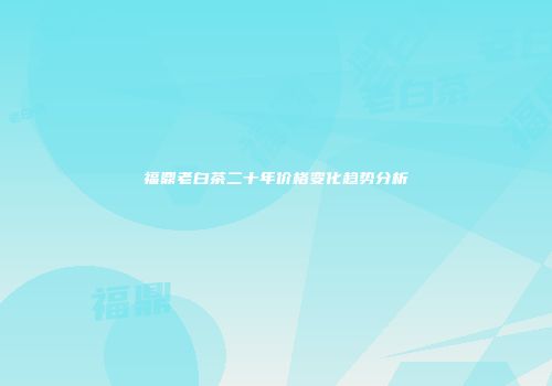 福鼎老白茶二十年价格变化趋势分析