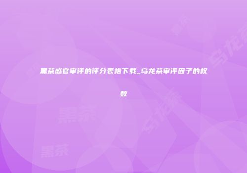 黑茶感官审评的评分表格下载_乌龙茶审评因子的权数